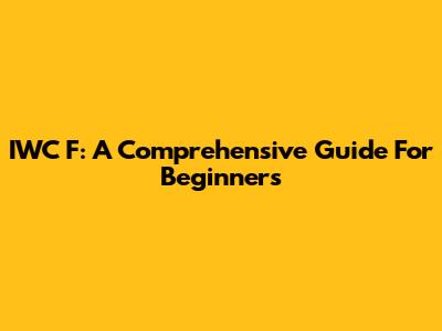 IWC F: A Comprehensive Guide For Beginners