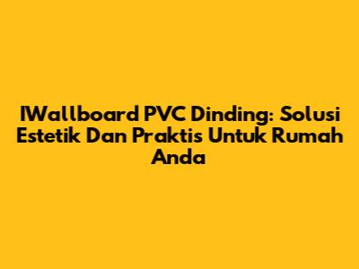 IWallboard PVC Dinding: Solusi Estetik Dan Praktis Untuk Rumah Anda