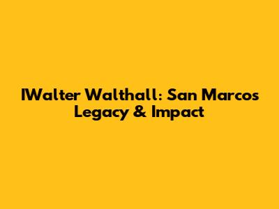 IWalter Walthall: San Marcos Legacy & Impact