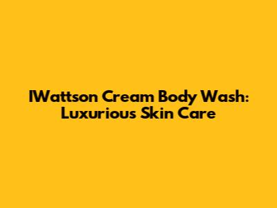 IWattson Cream Body Wash: Luxurious Skin Care