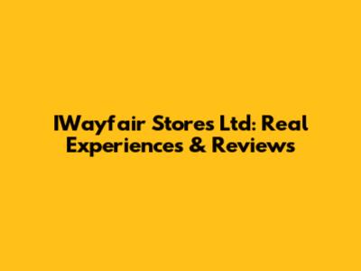 IWayfair Stores Ltd: Real Experiences & Reviews