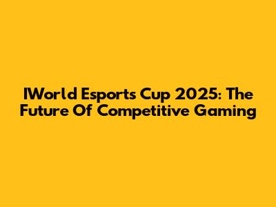 IWorld Esports Cup 2025: The Future Of Competitive Gaming