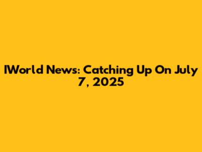 IWorld News: Catching Up On July 7, 2025