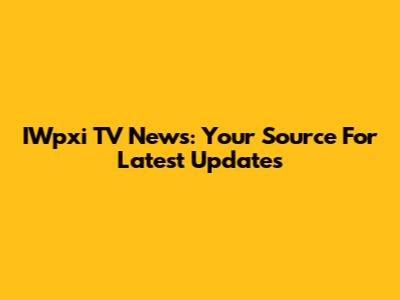 IWpxi TV News: Your Source For Latest Updates