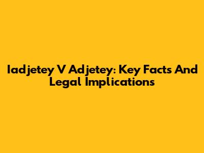 Iadjetey V Adjetey: Key Facts And Legal Implications
