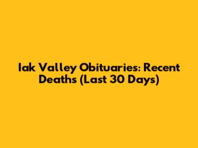 Iak Valley Obituaries: Recent Deaths (Last 30 Days)