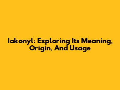 Iakonyl: Exploring Its Meaning, Origin, And Usage