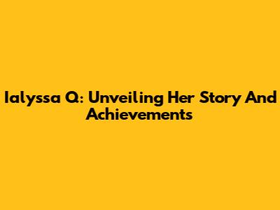Ialyssa Q: Unveiling Her Story And Achievements