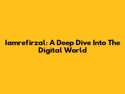 Iamrefirzal: A Deep Dive Into The Digital World