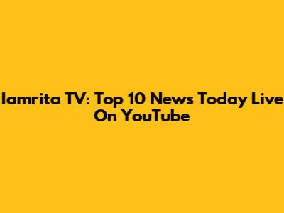 Iamrita TV: Top 10 News Today Live On YouTube