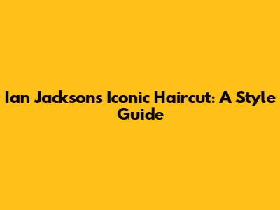 Ian Jackson's Iconic Haircut: A Style Guide