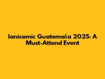 Ianicomic Guatemala 2025: A Must-Attend Event