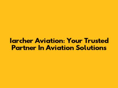Iarcher Aviation: Your Trusted Partner In Aviation Solutions