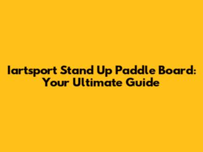 Iartsport Stand Up Paddle Board: Your Ultimate Guide