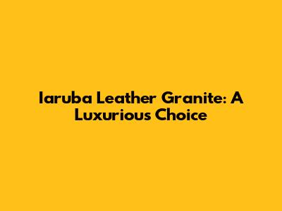 Iaruba Leather Granite: A Luxurious Choice