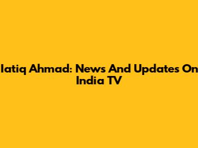 Iatiq Ahmad: News And Updates On India TV