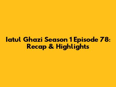 Iatul Ghazi Season 1 Episode 78: Recap & Highlights