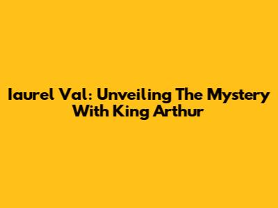 Iaurel Val: Unveiling The Mystery With King Arthur