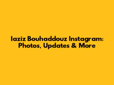 Iaziz Bouhaddouz Instagram: Photos, Updates & More