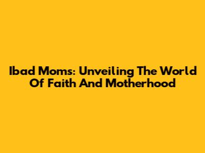 Ibad Moms: Unveiling The World Of Faith And Motherhood