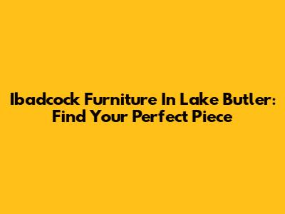 Ibadcock Furniture In Lake Butler: Find Your Perfect Piece