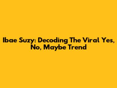 Ibae Suzy: Decoding The Viral 'Yes, No, Maybe' Trend