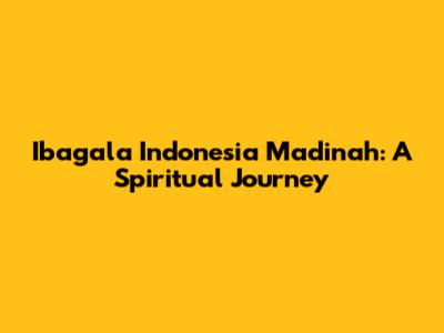 Ibagala Indonesia Madinah: A Spiritual Journey