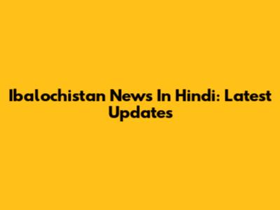 Ibalochistan News In Hindi: Latest Updates