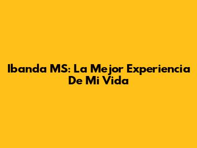 Ibanda MS: La Mejor Experiencia De Mi Vida