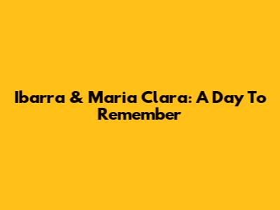 Ibarra & Maria Clara: A Day To Remember