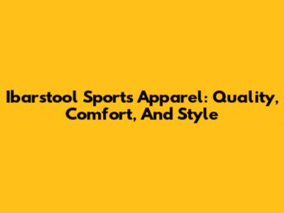 Ibarstool Sports Apparel: Quality, Comfort, And Style