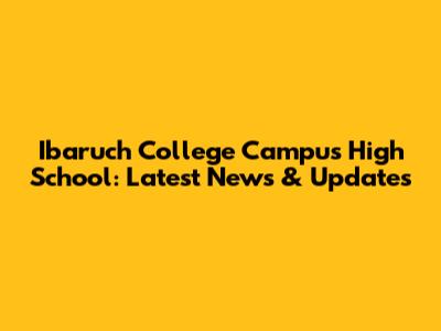 Ibaruch College Campus High School: Latest News & Updates