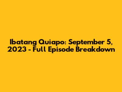 Ibatang Quiapo: September 5, 2023 - Full Episode Breakdown
