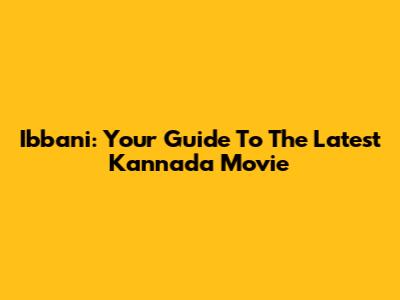 Ibbani: Your Guide To The Latest Kannada Movie