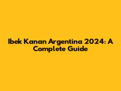 Ibek Kanan Argentina 2024: A Complete Guide