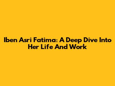 Iben Asri Fatima: A Deep Dive Into Her Life And Work