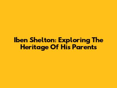 Iben Shelton: Exploring The Heritage Of His Parents