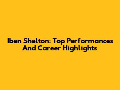 Iben Shelton: Top Performances And Career Highlights