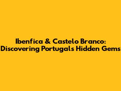 Ibenfica & Castelo Branco: Discovering Portugal's Hidden Gems
