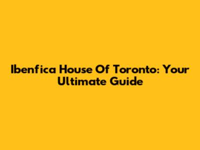 Ibenfica House Of Toronto: Your Ultimate Guide
