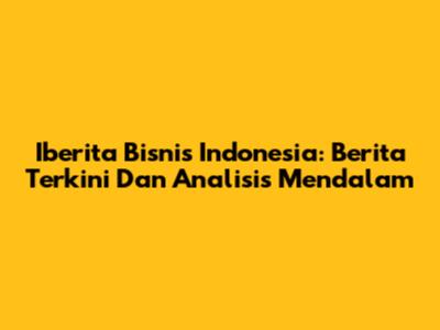 Iberita Bisnis Indonesia: Berita Terkini Dan Analisis Mendalam
