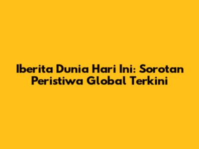 Iberita Dunia Hari Ini: Sorotan Peristiwa Global Terkini