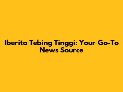 Iberita Tebing Tinggi: Your Go-To News Source