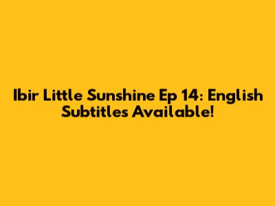 Ibir Little Sunshine Ep 14: English Subtitles Available!