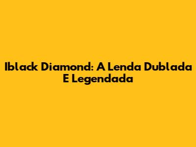 Iblack Diamond: A Lenda Dublada E Legendada
