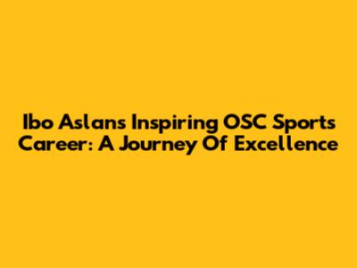 Ibo Aslan's Inspiring OSC Sports Career: A Journey Of Excellence