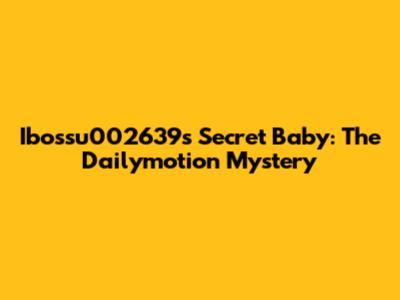 Ibossu002639's Secret Baby: The Dailymotion Mystery