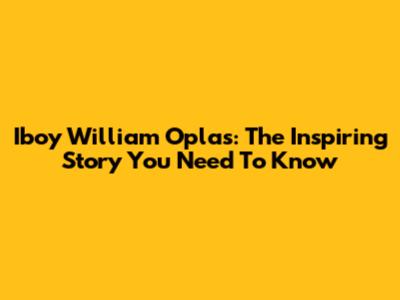 Iboy William Oplas: The Inspiring Story You Need To Know