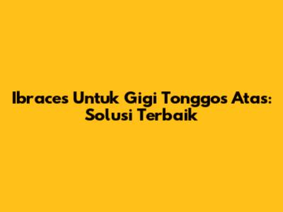 Ibraces Untuk Gigi Tonggos Atas: Solusi Terbaik