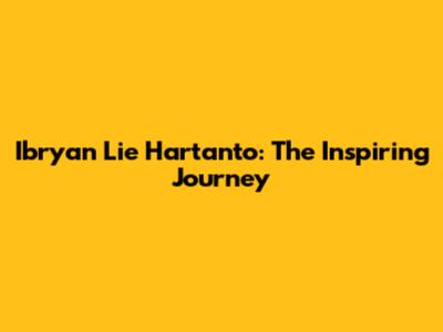 Ibryan Lie Hartanto: The Inspiring Journey